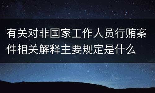有关对非国家工作人员行贿案件相关解释主要规定是什么
