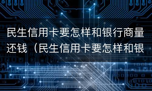 民生信用卡要怎样和银行商量还钱（民生信用卡要怎样和银行商量还钱呢）
