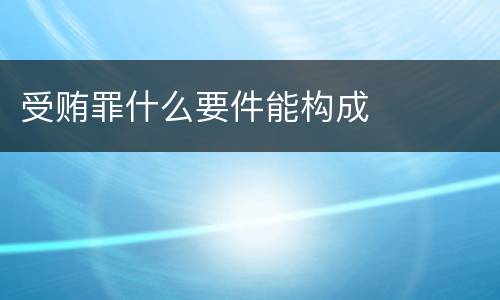受贿罪什么要件能构成