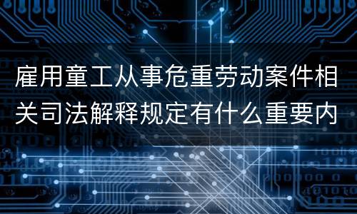 雇用童工从事危重劳动案件相关司法解释规定有什么重要内容