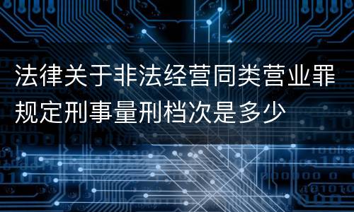 法律关于非法经营同类营业罪规定刑事量刑档次是多少