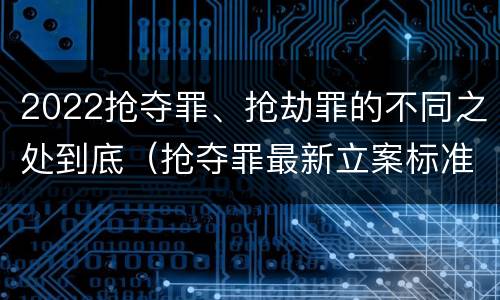 2022抢夺罪、抢劫罪的不同之处到底（抢夺罪最新立案标准）