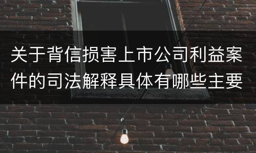 关于背信损害上市公司利益案件的司法解释具体有哪些主要内容