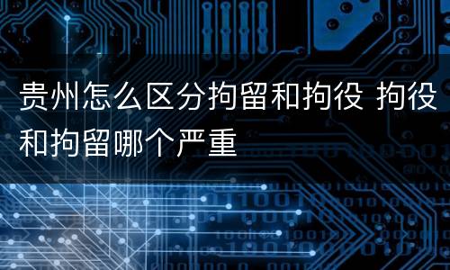 贵州怎么区分拘留和拘役 拘役和拘留哪个严重