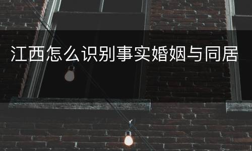 江西怎么识别事实婚姻与同居