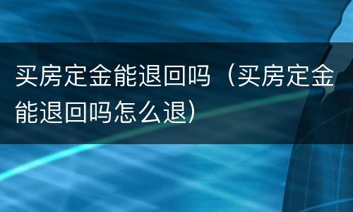 买房定金能退回吗（买房定金能退回吗怎么退）