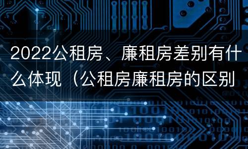 2022公租房、廉租房差别有什么体现（公租房廉租房的区别有哪些）