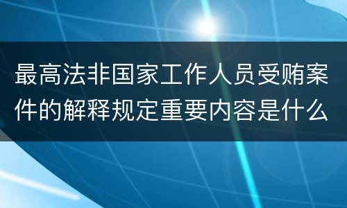 最高法非国家工作人员受贿案件的解释规定重要内容是什么