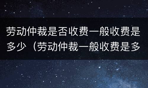 劳动仲裁是否收费一般收费是多少（劳动仲裁一般收费是多少?）