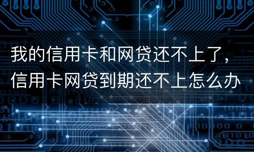我的信用卡和网贷还不上了，信用卡网贷到期还不上怎么办