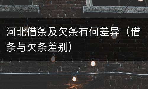 河北借条及欠条有何差异（借条与欠条差别）