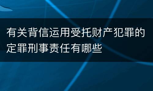 有关背信运用受托财产犯罪的定罪刑事责任有哪些