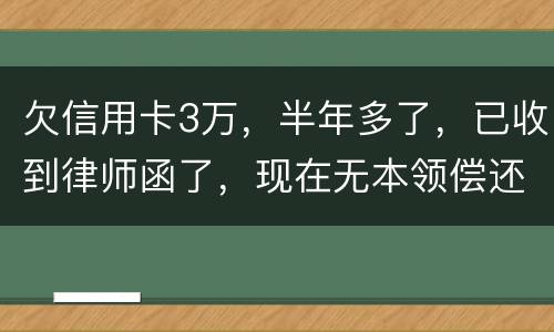 欠信用卡3万，半年多了，已收到律师函了，现在无本领偿还要怎样办