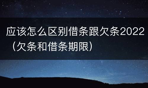 应该怎么区别借条跟欠条2022（欠条和借条期限）