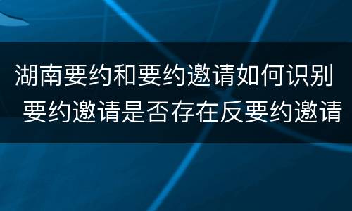 湖南要约和要约邀请如何识别 要约邀请是否存在反要约邀请