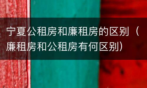 宁夏公租房和廉租房的区别（廉租房和公租房有何区别）