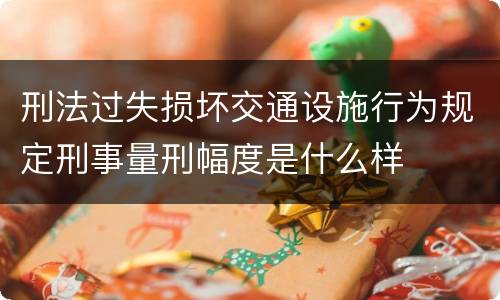 刑法过失损坏交通设施行为规定刑事量刑幅度是什么样