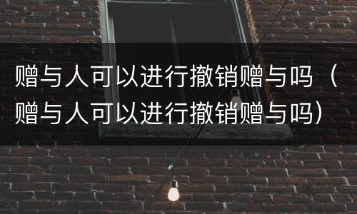 赠与人可以进行撤销赠与吗（赠与人可以进行撤销赠与吗）