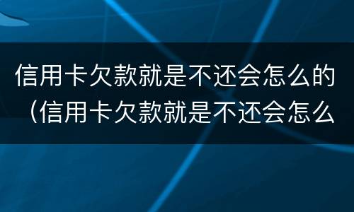 信用卡欠款就是不还会怎么的（信用卡欠款就是不还会怎么的办）