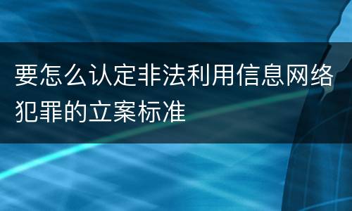 要怎么认定非法利用信息网络犯罪的立案标准