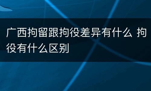 广西拘留跟拘役差异有什么 拘役有什么区别