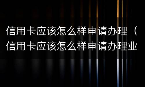 信用卡应该怎么样申请办理（信用卡应该怎么样申请办理业务）