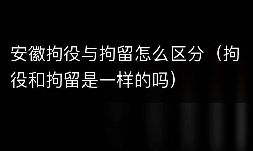 安徽拘役与拘留怎么区分（拘役和拘留是一样的吗）