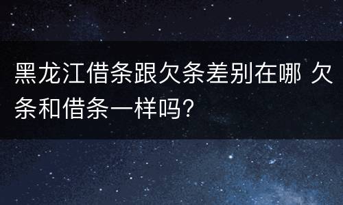 黑龙江借条跟欠条差别在哪 欠条和借条一样吗?