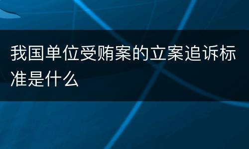 我国单位受贿案的立案追诉标准是什么