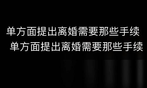 单方面提出离婚需要那些手续 单方面提出离婚需要那些手续