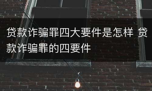 贷款诈骗罪四大要件是怎样 贷款诈骗罪的四要件