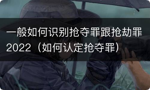 一般如何识别抢夺罪跟抢劫罪2022（如何认定抢夺罪）