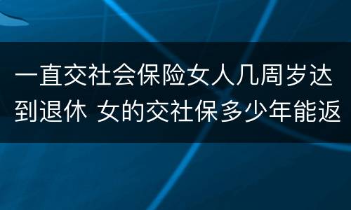 一直交社会保险女人几周岁达到退休 女的交社保多少年能返钱