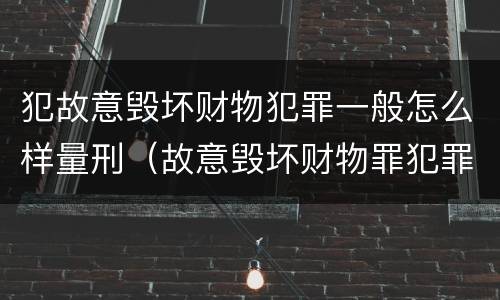 犯故意毁坏财物犯罪一般怎么样量刑（故意毁坏财物罪犯罪构成要件）