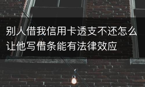 别人借我信用卡透支不还怎么让他写借条能有法律效应