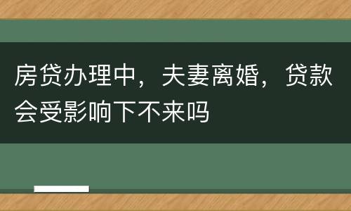 房贷办理中，夫妻离婚，贷款会受影响下不来吗