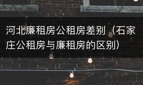 河北廉租房公租房差别（石家庄公租房与廉租房的区别）