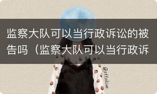 监察大队可以当行政诉讼的被告吗（监察大队可以当行政诉讼的被告吗）