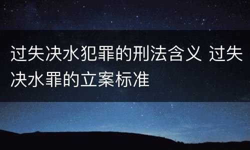 过失决水犯罪的刑法含义 过失决水罪的立案标准