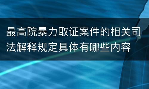 最高院暴力取证案件的相关司法解释规定具体有哪些内容