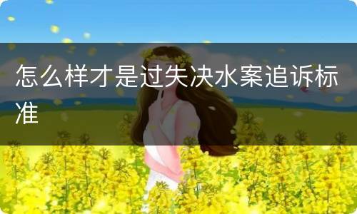 怎么样才是过失决水案追诉标准