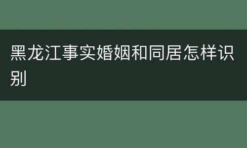 黑龙江事实婚姻和同居怎样识别