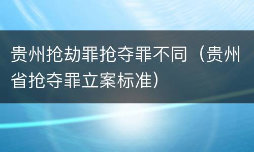 贵州抢劫罪抢夺罪不同（贵州省抢夺罪立案标准）