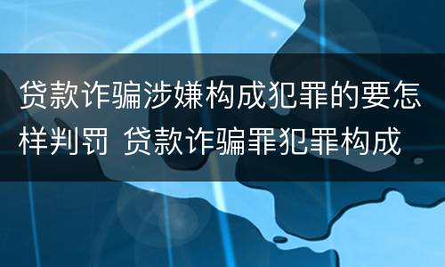 贷款诈骗涉嫌构成犯罪的要怎样判罚 贷款诈骗罪犯罪构成