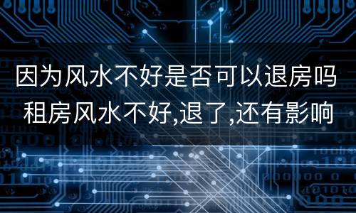 因为风水不好是否可以退房吗 租房风水不好,退了,还有影响吗?