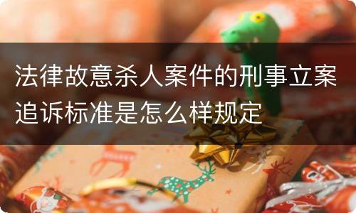 法律故意杀人案件的刑事立案追诉标准是怎么样规定