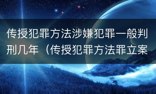 传授犯罪方法涉嫌犯罪一般判刑几年（传授犯罪方法罪立案标准）