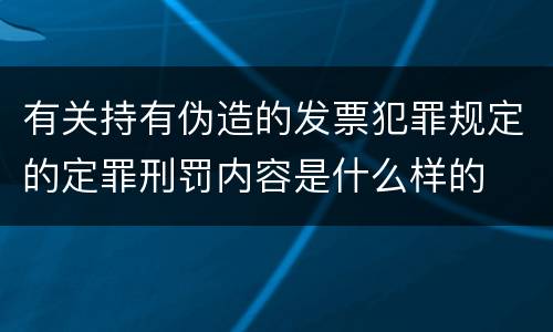 有关持有伪造的发票犯罪规定的定罪刑罚内容是什么样的