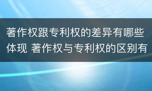 著作权跟专利权的差异有哪些体现 著作权与专利权的区别有哪些