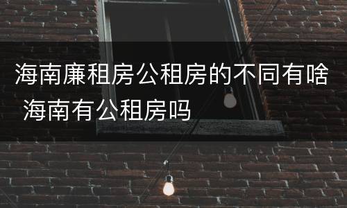 海南廉租房公租房的不同有啥 海南有公租房吗